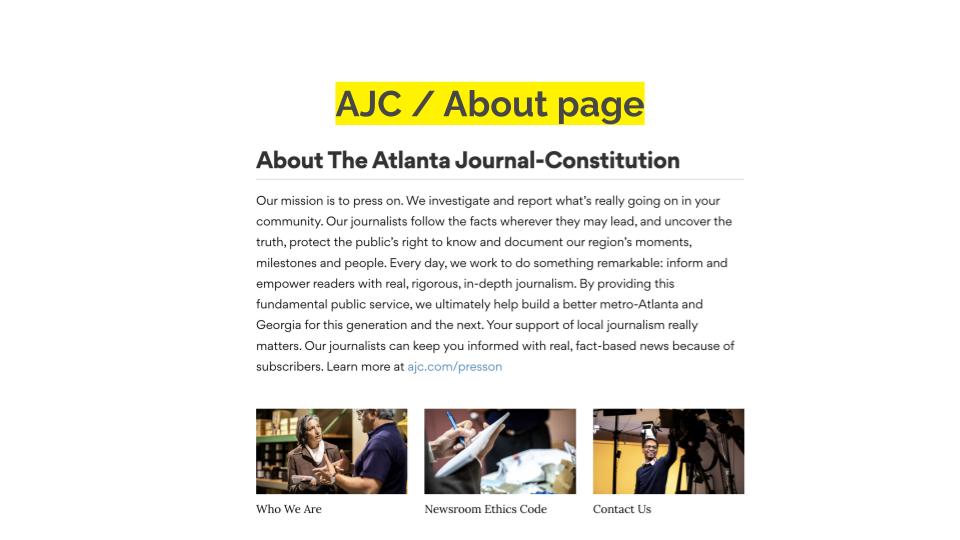 AJC / About page. Our mission is to press on. We investigate and report what’s really going on in your community. Our journalists follow the facts wherever they may lead, and uncover the truth, protect the public’s right to know and document our region’s moments, milestones and people. Every day, we work to do something remarkable: inform and empower readers with real, rigorous, in-depth journalism. By providing this fundamental public service, we ultimately help build a better metro-Atlanta and Georgia for this generation and the next. Your support of local journalism really matters. Our journalists can keep you informed with real, fact-based news because of subscribers. Learn more at ajc.com/presson