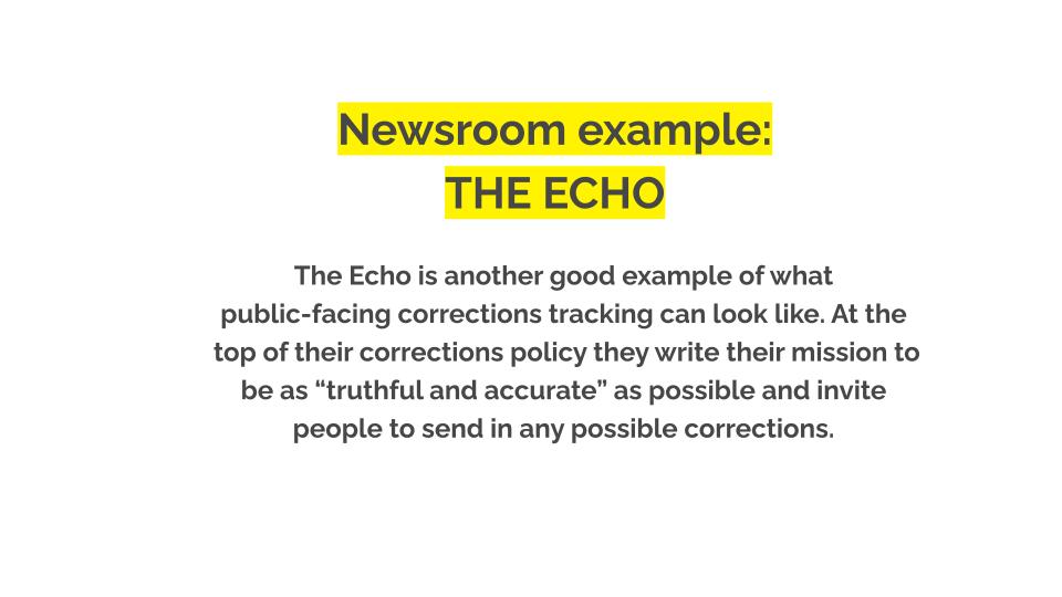 Newsroom example: The Echo. The Echo is another good example of what public-facing corrections tracking can look like. At the top of their corrections policy they write their mission to be as “truthful and accurate” as possible and invite people to send in any possible corrections.