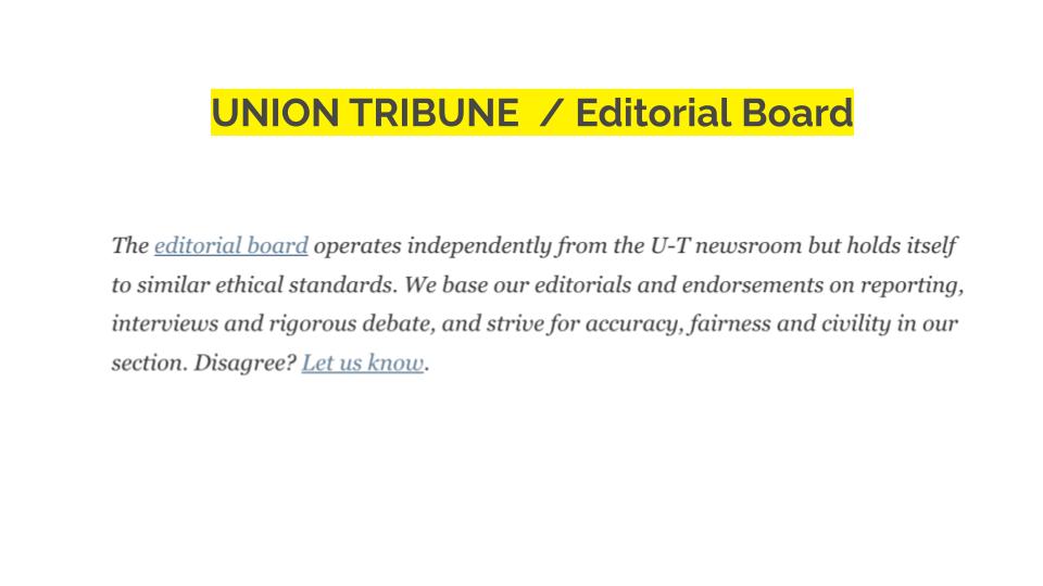 Union Tribune/Editorial Board. The editorial board operates independently from the U-T newsroom but holds itself to similar ethical standards. We base our editorials and endorsements on reporting. Interviews and rigorous debate, and strive for accuracy, fairness and civility in our section. Disagree? Let us know.