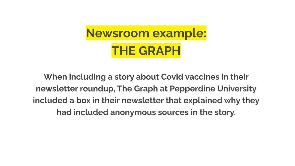 Newsroom Example: The Graph. When including a story about Covid vaccines in their newsletter roundup, The Graph at Pepperdine University included a box in their newsletter that explained why they had included anonymous sources in the story.