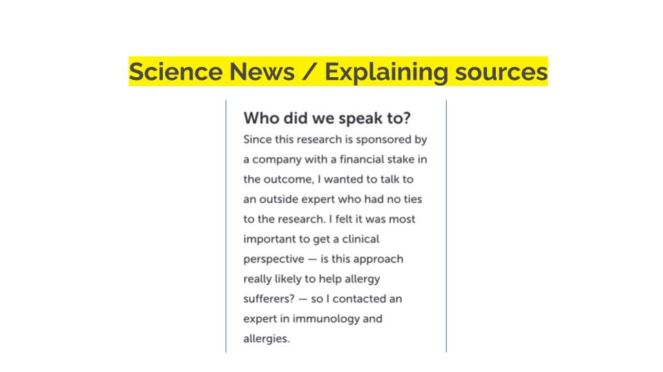 Science News / explaining sources. Who did we speak to? Since this research is sponsored by a company with a financial stake in the outcome, I wanted to takl to an outside expert who had no ties to teh research. I felt iwa smost impoirtant to get a clinical perspective - is this approach really likely to help allergy sufferers? - so I contacted an expert in immunology and allergies.
