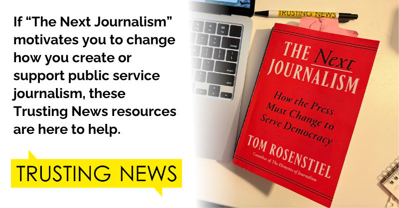 If “The Next Journalism” motivates you to change how you create or support public service journalism, these Trusting News resources are here to help.